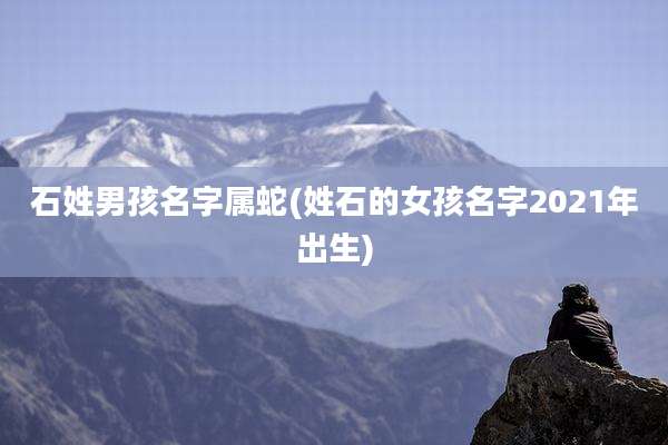 石姓男孩名字属蛇(姓石的女孩名字2021年出生)