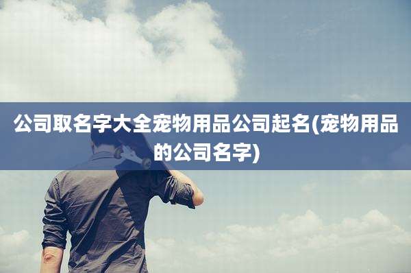 公司取名字大全宠物用品公司起名(宠物用品的公司名字)