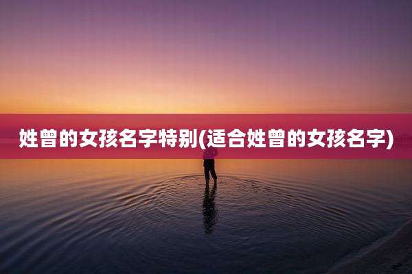 姓曾的女孩名字特别(适合姓曾的女孩名字)