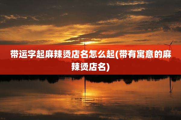 带运字起麻辣烫店名怎么起(带有寓意的麻辣烫店名)