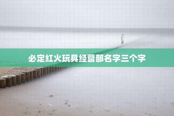 必定红火玩具经营部名字三个字