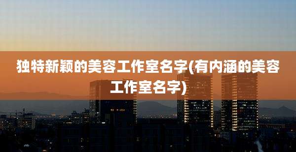独特新颖的美容工作室名字(有内涵的美容工作室名字)