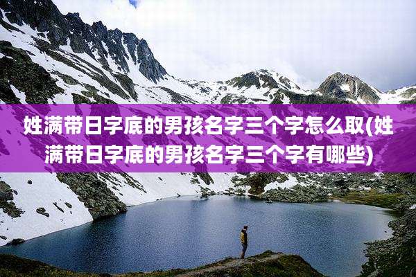 姓满带日字底的男孩名字三个字怎么取(姓满带日字底的男孩名字三个字有哪些)