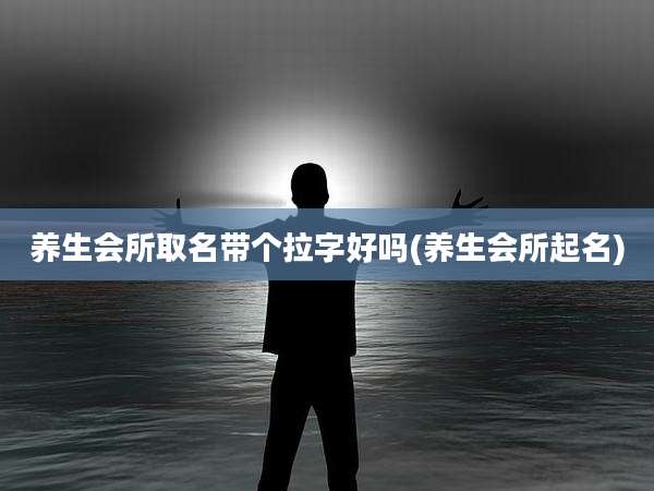 养生会所取名带个拉字好吗(养生会所起名)