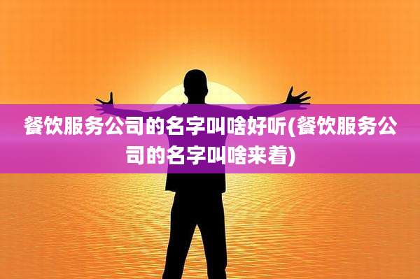 餐饮服务公司的名字叫啥好听(餐饮服务公司的名字叫啥来着)