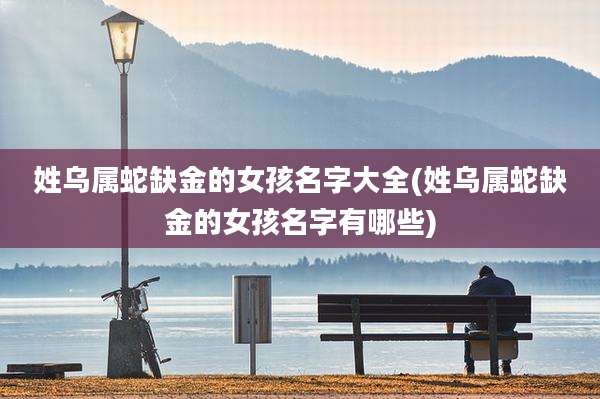 姓乌属蛇缺金的女孩名字大全(姓乌属蛇缺金的女孩名字有哪些)
