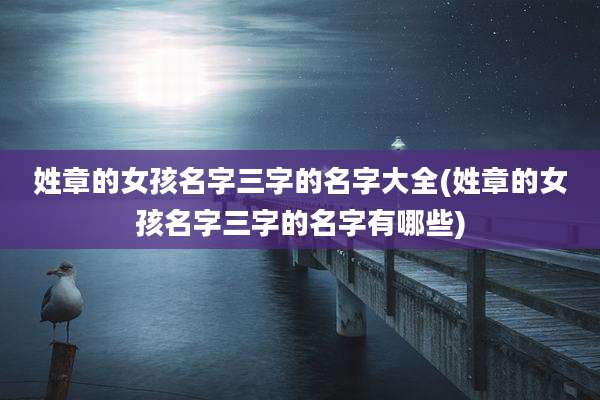姓章的女孩名字三字的名字大全(姓章的女孩名字三字的名字有哪些)