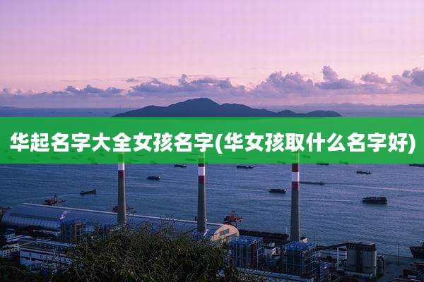 华起名字大全女孩名字(华女孩取什么名字好)