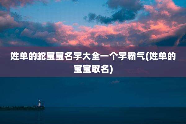 姓单的蛇宝宝名字大全一个字霸气(姓单的宝宝取名)