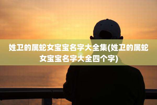 姓卫的属蛇女宝宝名字大全集(姓卫的属蛇女宝宝名字大全四个字)