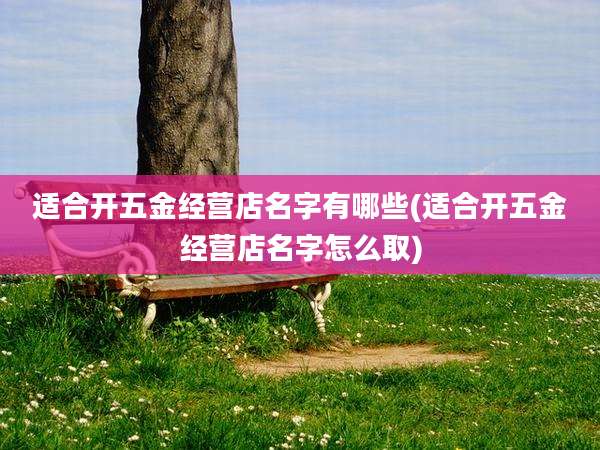 适合开五金经营店名字有哪些(适合开五金经营店名字怎么取)