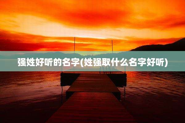 强姓好听的名字(姓强取什么名字好听)