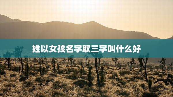 姓以女孩名字取三字叫什么好