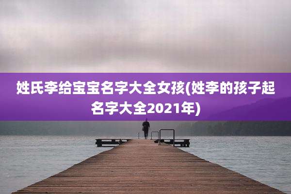 姓氏李给宝宝名字大全女孩(姓李的孩子起名字大全2021年)