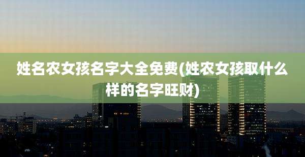 姓名农女孩名字大全免费(姓农女孩取什么样的名字旺财)