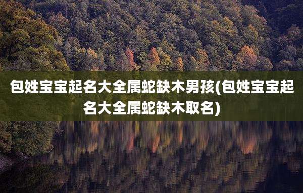 包姓宝宝起名大全属蛇缺木男孩(包姓宝宝起名大全属蛇缺木取名)