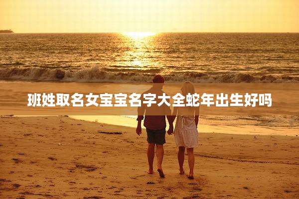 班姓取名女宝宝名字大全蛇年出生好吗
