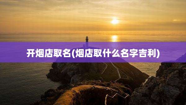 开烟店取名(烟店取什么名字吉利)