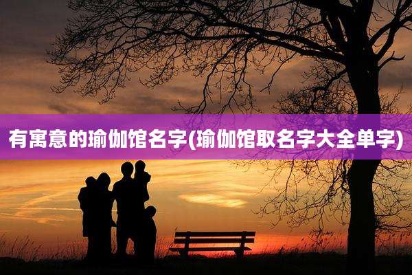 有寓意的瑜伽馆名字(瑜伽馆取名字大全单字)