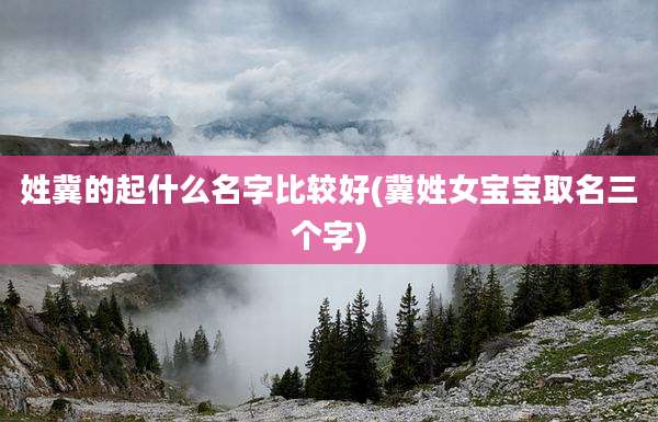 姓冀的起什么名字比较好(冀姓女宝宝取名三个字)