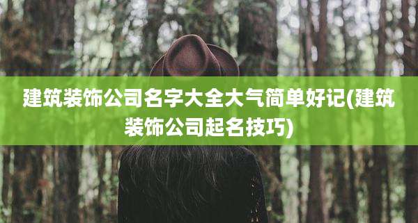 建筑装饰公司名字大全大气简单好记(建筑装饰公司起名技巧)