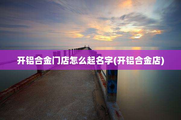 开铝合金门店怎么起名字(开铝合金店)