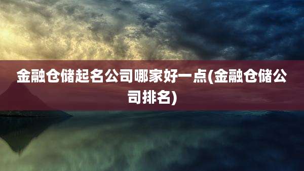 金融仓储起名公司哪家好一点(金融仓储公司排名)