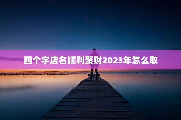 四个字店名顺利聚财2023年怎么取