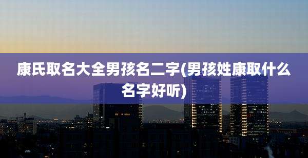 康氏取名大全男孩名二字(男孩姓康取什么名字好听)