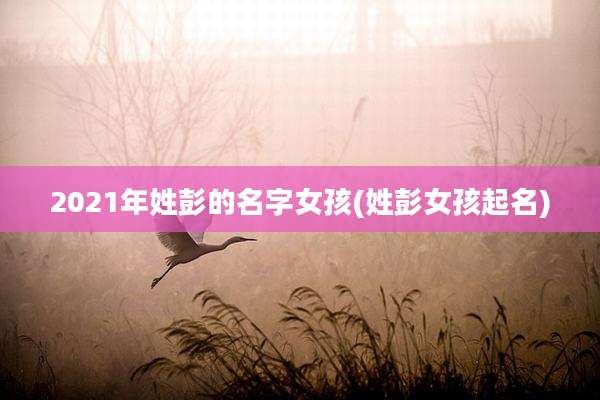 2021年姓彭的名字女孩(姓彭女孩起名)