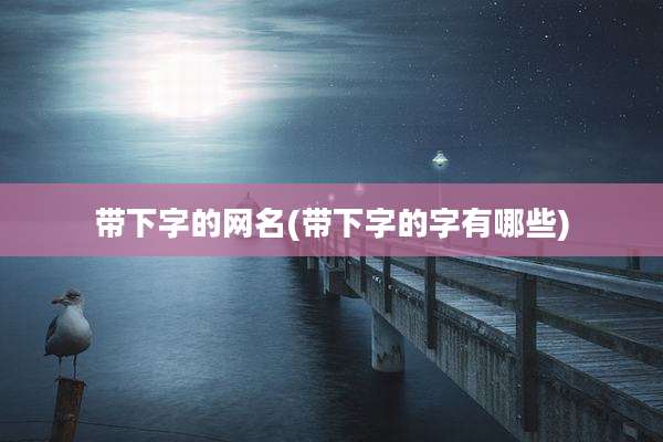 带下字的网名(带下字的字有哪些)