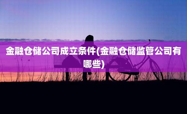 金融仓储公司成立条件(金融仓储监管公司有哪些)