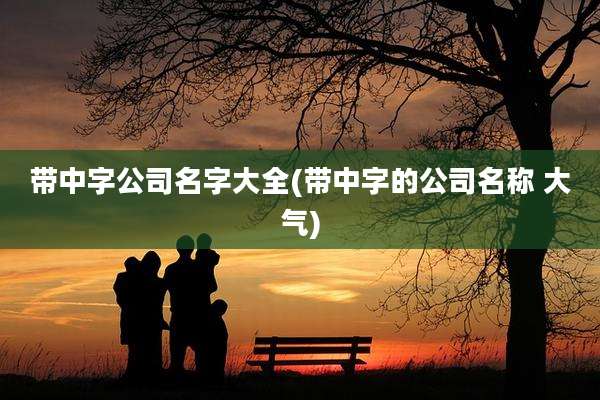 带中字公司名字大全(带中字的公司名称 大气)