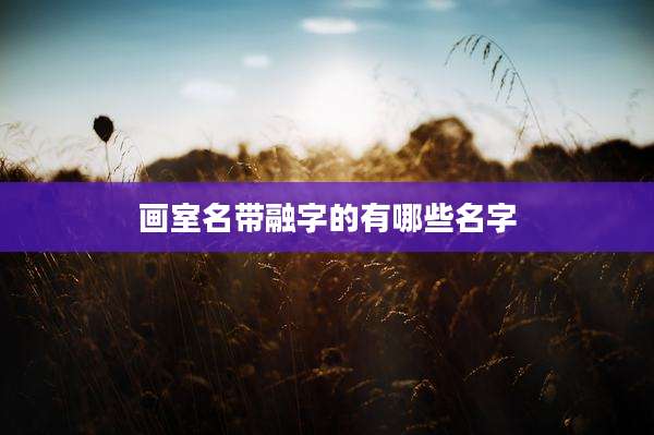画室名带融字的有哪些名字