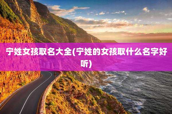 宁姓女孩取名大全(宁姓的女孩取什么名字好听)