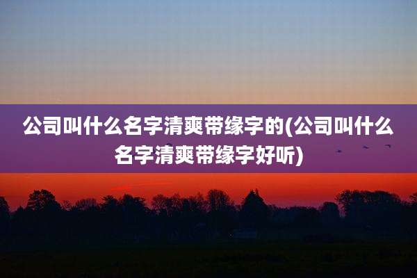 公司叫什么名字清爽带缘字的(公司叫什么名字清爽带缘字好听)