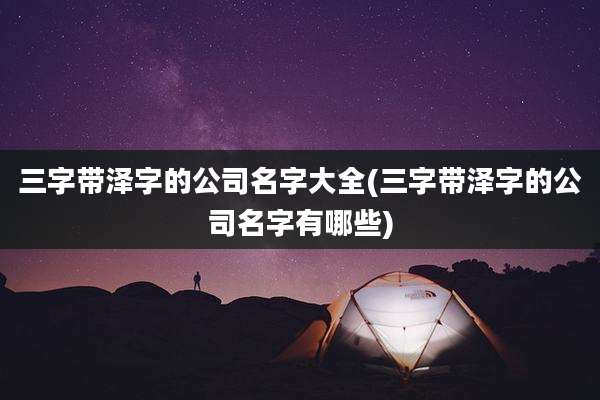三字带泽字的公司名字大全(三字带泽字的公司名字有哪些)