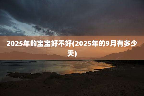 2025年的宝宝好不好(2025年的9月有多少天)