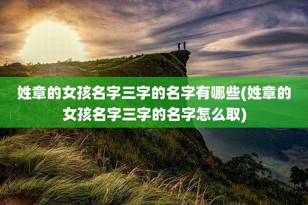 姓章的女孩名字三字的名字有哪些(姓章的女孩名字三字的名字怎么取)