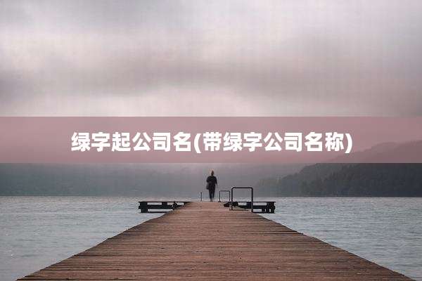 绿字起公司名(带绿字公司名称)