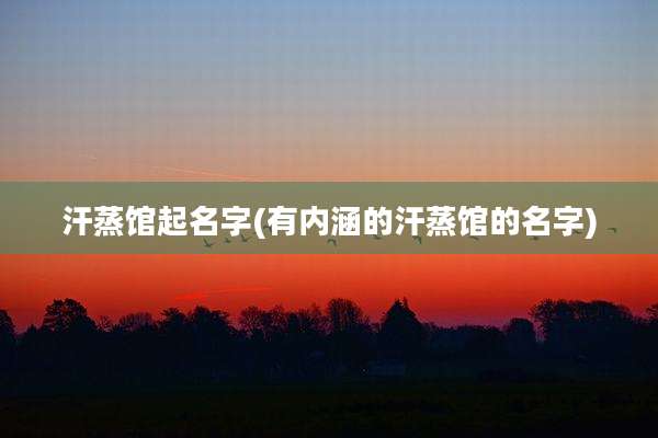 汗蒸馆起名字(有内涵的汗蒸馆的名字)
