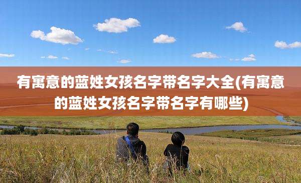 有寓意的蓝姓女孩名字带名字大全(有寓意的蓝姓女孩名字带名字有哪些)