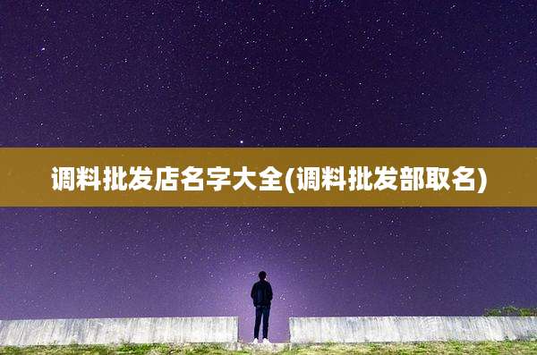 调料批发店名字大全(调料批发部取名)