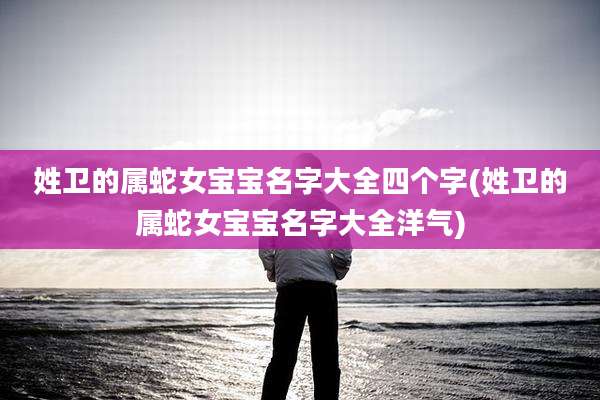 姓卫的属蛇女宝宝名字大全四个字(姓卫的属蛇女宝宝名字大全洋气)