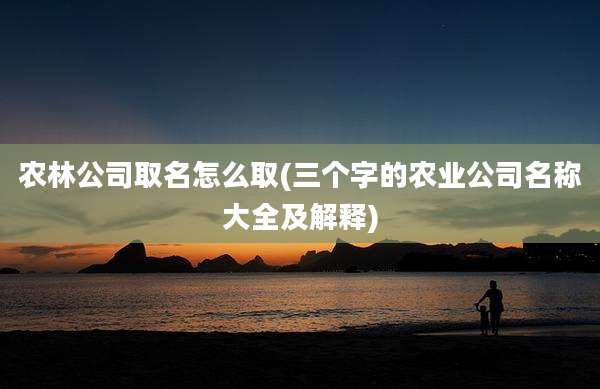 农林公司取名怎么取(三个字的农业公司名称大全及解释)