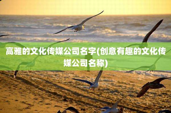 高雅的文化传媒公司名字(创意有趣的文化传媒公司名称)