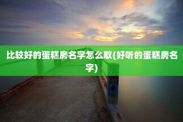 比较好的蛋糕房名字怎么取(好听的蛋糕房名字)