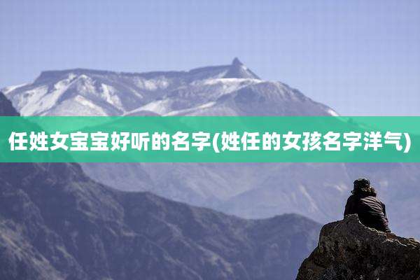 任姓女宝宝好听的名字(姓任的女孩名字洋气)