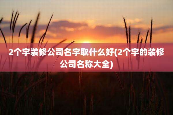 2个字装修公司名字取什么好(2个字的装修公司名称大全)