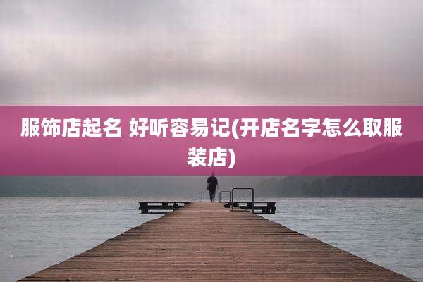 服饰店起名 好听容易记(开店名字怎么取服装店)